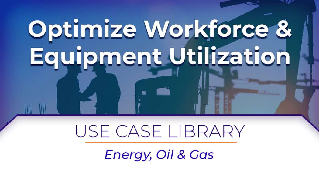 Use Case: Optimize Workforce & Equipment Utilization for Oil & Gas